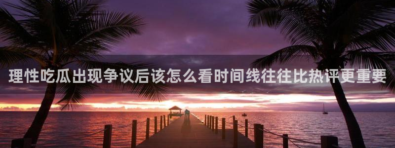 51吃瓜网站:理性吃瓜出现争议后该怎么看时间线往往比热评更重要