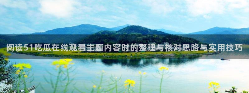 在线吃瓜网:阅读51吃瓜在线观看主题内容时的整理与核对思路与实用技巧