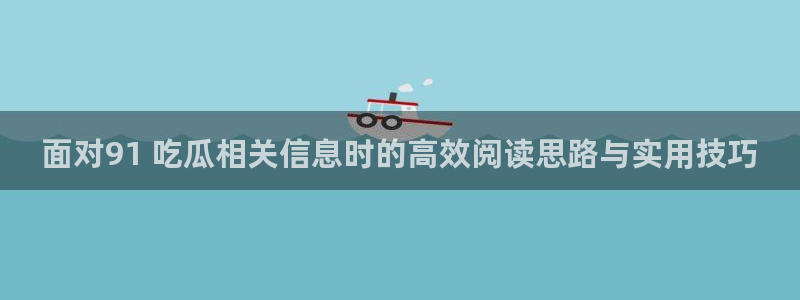 今日吃瓜必吃大瓜：面对91 吃瓜相关信息时的高效阅读思路与实用技巧