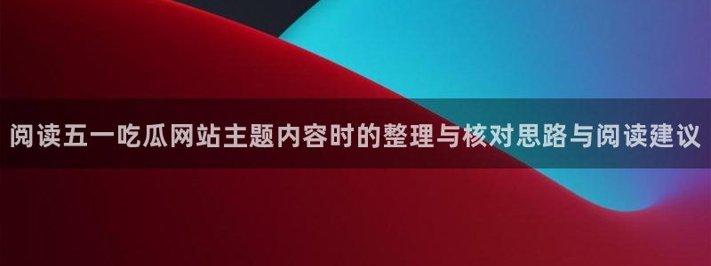 黑料不打烊吃瓜爆料网站：阅读五一吃瓜网站主题内容时的整理与核对思路与阅读建议