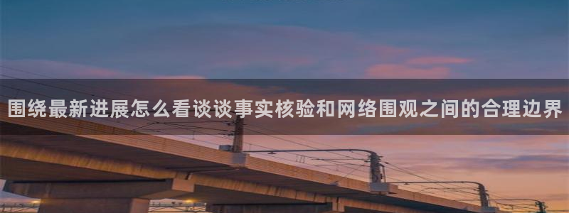 吃瓜网地址：围绕最新进展怎么看谈谈事实核验和网络围观之间的合理边界