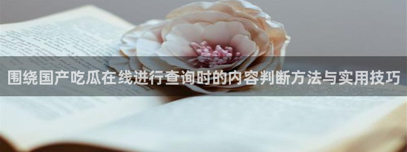 51吃瓜网网址：围绕国产吃瓜在线进行查询时的内容判断方法与实用技巧